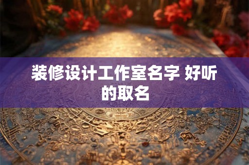 装修设计工作室名字 好听的取名
