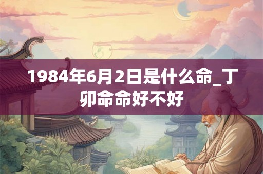 1984年6月2日是什么命_丁卯命命好不好