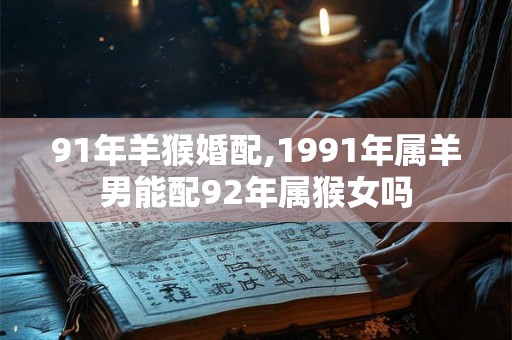 91年羊猴婚配,1991年属羊男能配92年属猴女吗