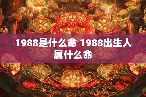 1988是什么命 1988出生人属什么命 1988是什么命 1988出生人属什么命