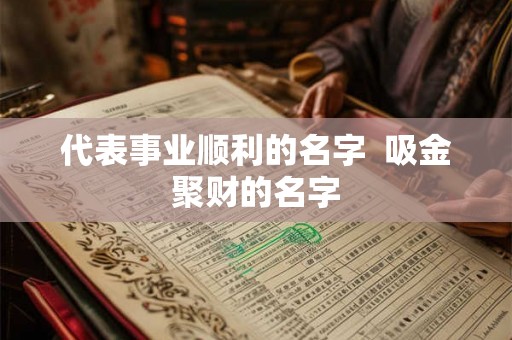 代表事业顺利的名字  吸金聚财的名字