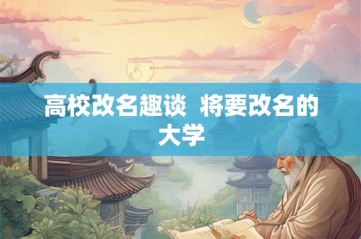 高校改名趣谈  将要改名的大学