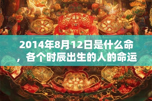 2014年8月12日是什么命，各个时辰出生的人的命运