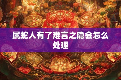 属蛇人有了难言之隐会怎么处理 属蛇人有了难言之隐会怎么处理