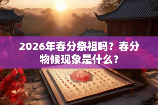 2026年春分祭祖吗？春分物候现象是什么？