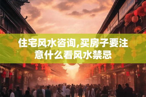住宅风水咨询,买房子要注意什么看风水禁忌