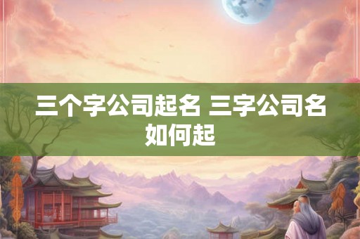 三个字公司起名 三字公司名如何起