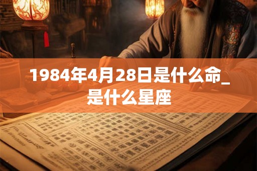 1984年4月28日是什么命_是什么星座