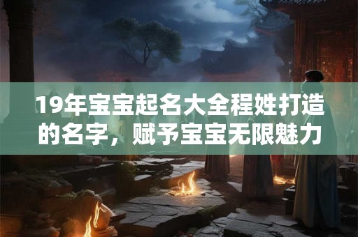 19年宝宝起名大全程姓打造的名字，赋予宝宝无限魅力！