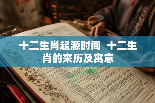 十二生肖起源时间 十二生肖的来历及寓意 十二生肖起源时间 十二生肖的来历及寓意