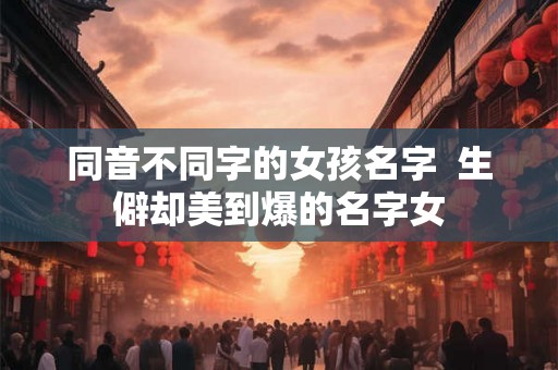 同音不同字的女孩名字 生僻却美到爆的名字女 同音不同字的女孩名字 生僻却美到爆的名字女