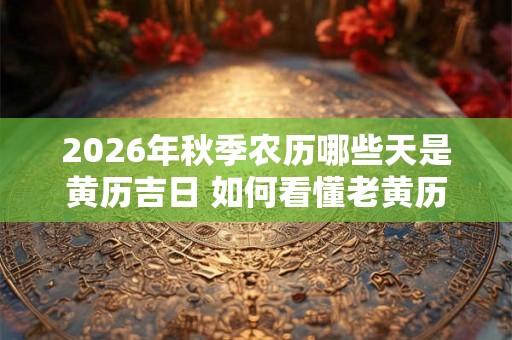 2026年秋季农历哪些天是黄历吉日 如何看懂老黄历