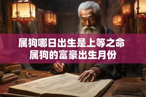 属狗哪日出生是上等之命 属狗的富豪出生月份 属狗哪日出生是上等之命 属狗的富豪出生月份