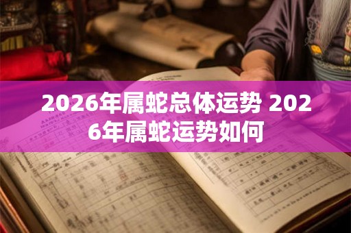 2026年属蛇总体运势 2026年属蛇运势如何