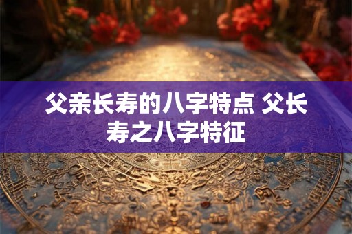 父亲长寿的八字特点 父长寿之八字特征
