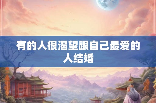 有的人很渴望跟自己最爱的人结婚