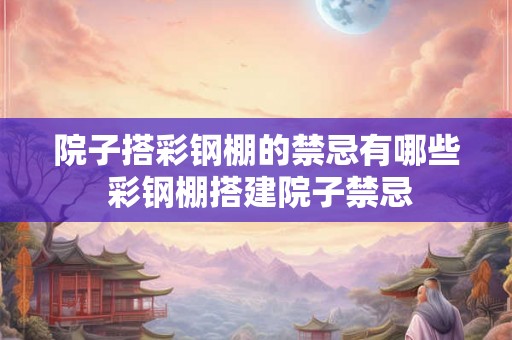 院子搭彩钢棚的禁忌有哪些 彩钢棚搭建院子禁忌 院子搭彩钢棚的禁忌有哪些 彩钢棚搭建院子禁忌