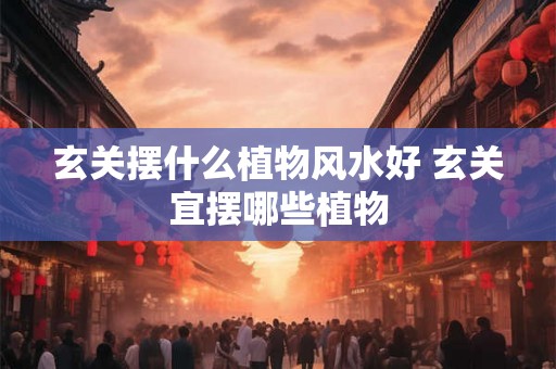 玄关摆什么植物风水好 玄关宜摆哪些植物 玄关摆什么植物风水好 玄关宜摆哪些植物