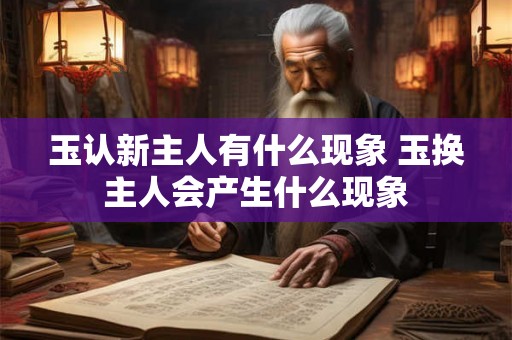 玉认新主人有什么现象 玉换主人会产生什么现象