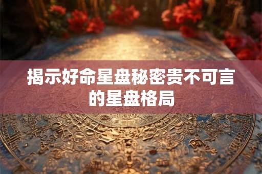揭示好命星盘秘密贵不可言的星盘格局