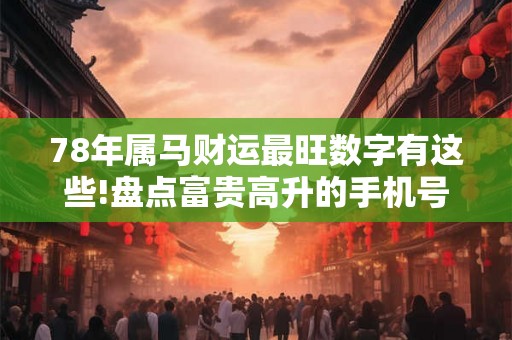 78年属马财运最旺数字有这些!盘点富贵高升的手机号码!