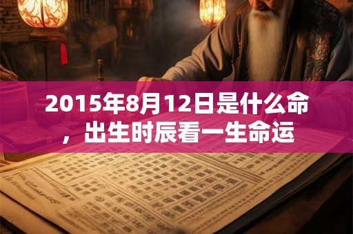 2015年8月12日是什么命，出生时辰看一生命运