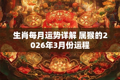 生肖每月运势详解 属猴的2026年3月份运程 生肖每月运势详解 属猴的2026年3月份运程