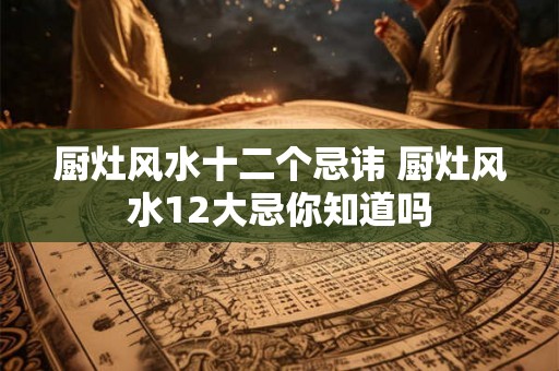 厨灶风水十二个忌讳 厨灶风水12大忌你知道吗