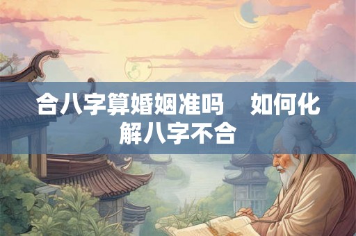 合八字算婚姻准吗    如何化解八字不合