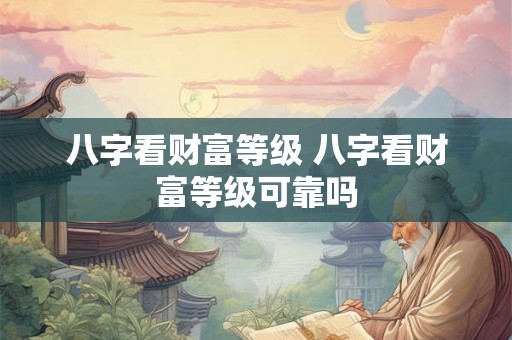 八字看财富等级 八字看财富等级可靠吗