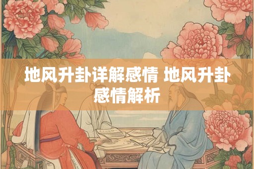 地风升卦详解感情 地风升卦感情解析