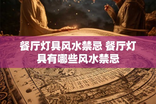餐厅灯具风水禁忌 餐厅灯具有哪些风水禁忌 餐厅灯具风水禁忌 餐厅灯具有哪些风水禁忌