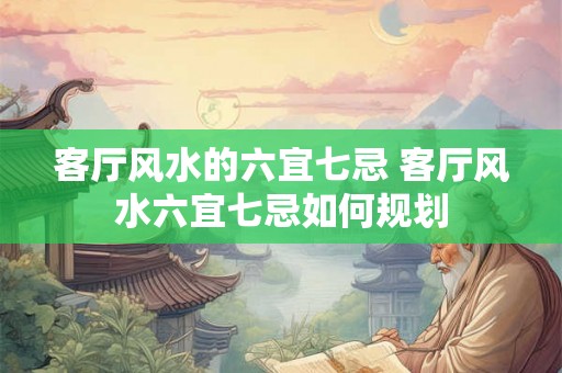 客厅风水的六宜七忌 客厅风水六宜七忌如何规划 客厅风水的六宜七忌 客厅风水六宜七忌如何规划