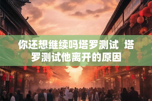 你还想继续吗塔罗测试  塔罗测试他离开的原因