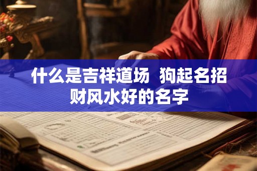什么是吉祥道场 狗起名招财风水好的名字 什么是吉祥道场 狗起名招财风水好的名字