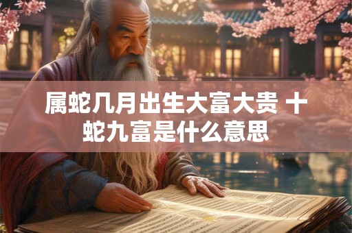 属蛇几月出生大富大贵 十蛇九富是什么意思