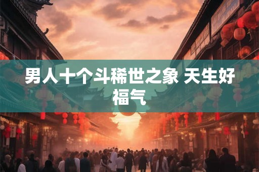 男人十个斗稀世之象 天生好福气 男人十个斗稀世之象 天生好福气
