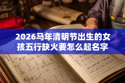 2026马年清明节出生的女孩五行缺火要怎么起名字
