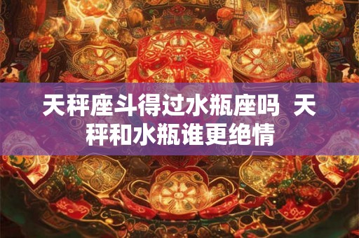 天秤座斗得过水瓶座吗  天秤和水瓶谁更绝情