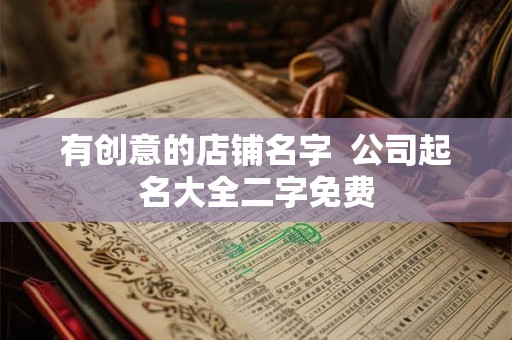 有创意的店铺名字  公司起名大全二字免费