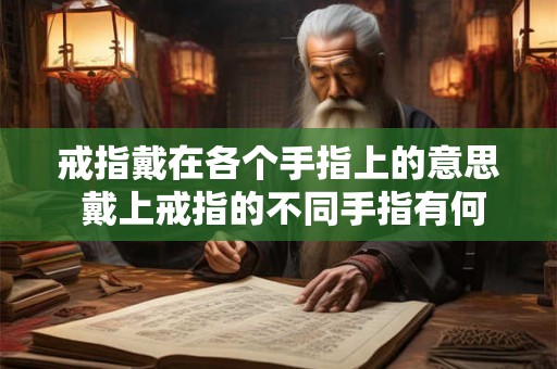 戒指戴在各个手指上的意思 戴上戒指的不同手指有何不同的含义