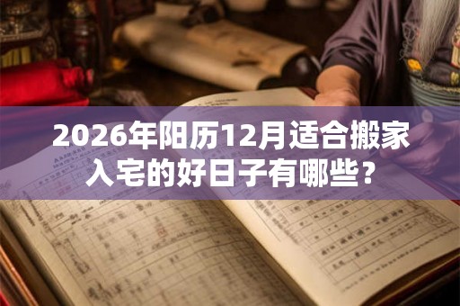 2026年阳历12月适合搬家入宅的好日子有哪些? 2026年阳历12月适合搬家入宅的好日子有哪些?
