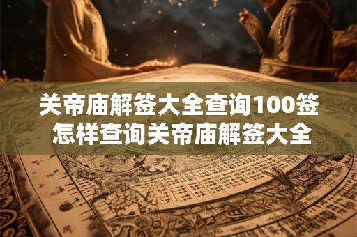 关帝庙解签大全查询100签 怎样查询关帝庙解签大全100签 关帝庙解签大全查询100签 怎样查询关帝庙解签大全100签