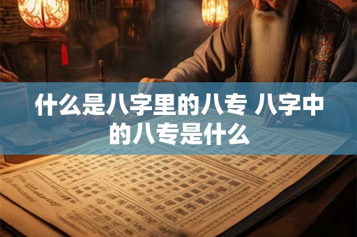什么是八字里的八专 八字中的八专是什么
