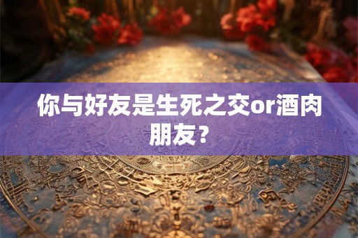 你与好友是生死之交or酒肉朋友？