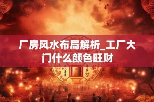 厂房风水布局解析_工厂大门什么颜色旺财