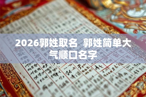 2026郭姓取名  郭姓简单大气顺口名字