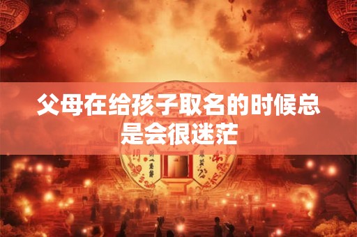 父母在给孩子取名的时候总是会很迷茫