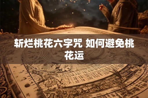 斩烂桃花六字咒 如何避免桃花运