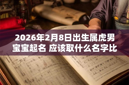 2026年2月8日出生属虎男宝宝起名 应该取什么名字比较好